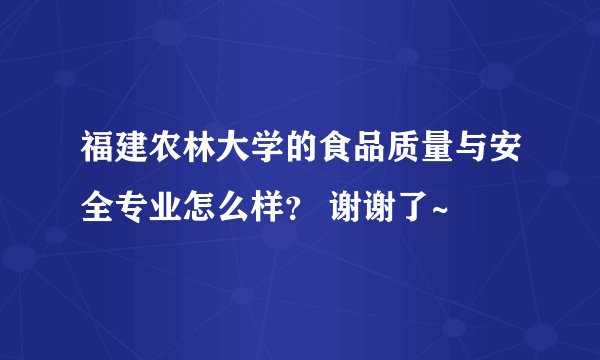 福建农林大学的食品质量与安全专业怎么样？ 谢谢了~