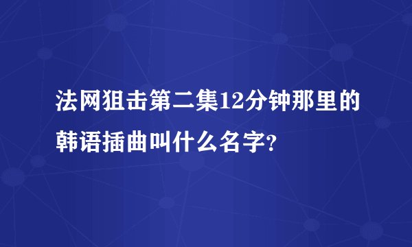 法网狙击第二集12分钟那里的韩语插曲叫什么名字？
