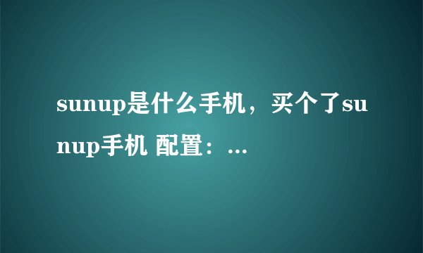 sunup是什么手机，买个了sunup手机 配置：安卓系统5.0 前像素350W 后像素500W 双核...( 二 )
