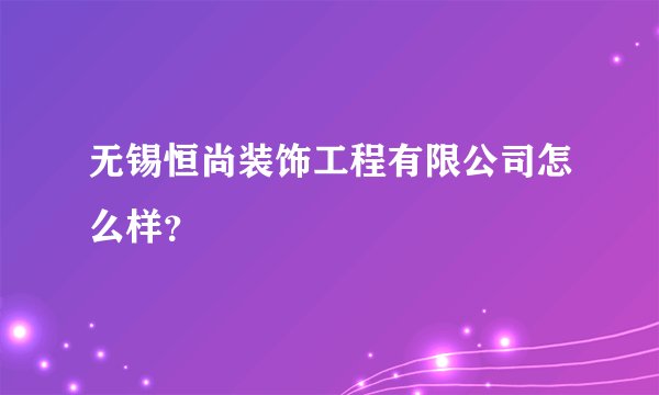 无锡恒尚装饰工程有限公司怎么样？