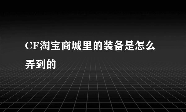 CF淘宝商城里的装备是怎么弄到的