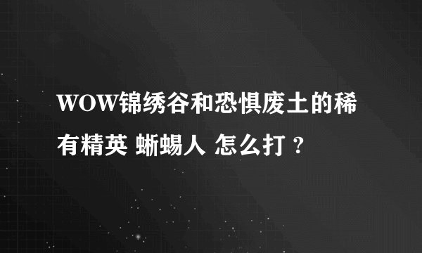 WOW锦绣谷和恐惧废土的稀有精英 蜥蜴人 怎么打 ?