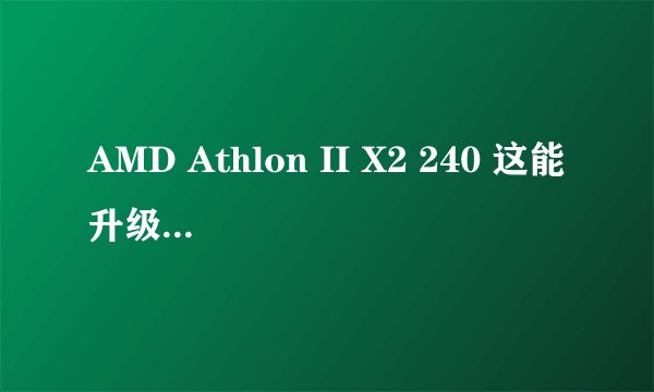 AMD Athlon II X2 240 这能升级成什么CPU..