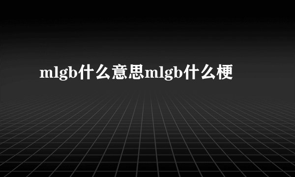 mlgb什么意思mlgb什么梗