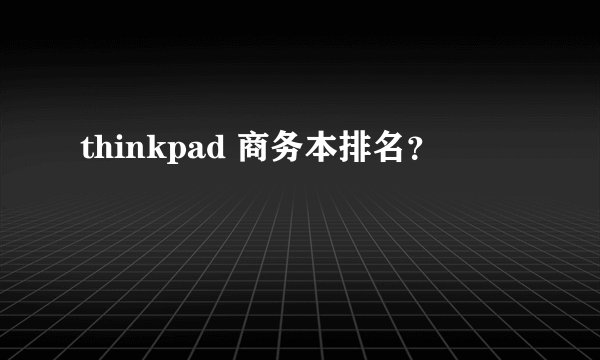 thinkpad 商务本排名？