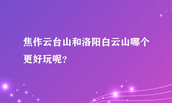焦作云台山和洛阳白云山哪个更好玩呢？