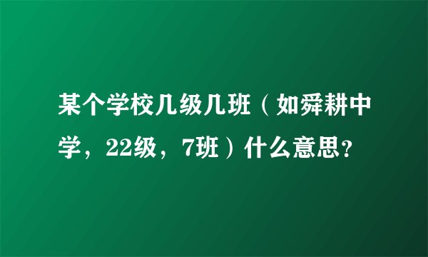 某个学校几级几班（如舜耕中学，22级，7班）什么意思？