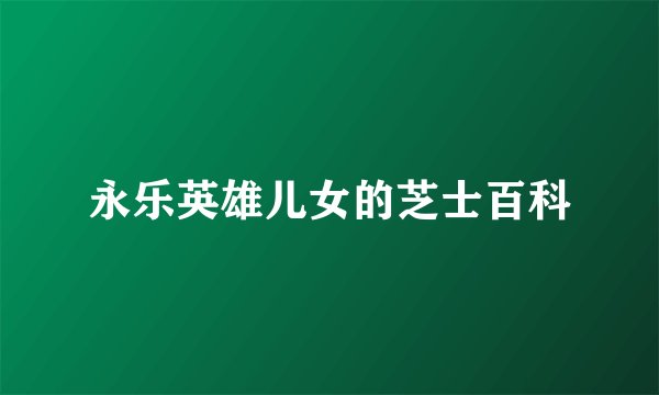 永乐英雄儿女的芝士百科