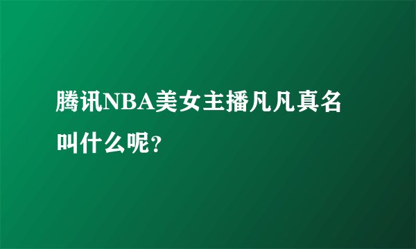 腾讯NBA美女主播凡凡真名叫什么呢？