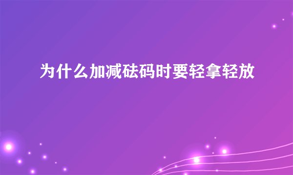 为什么加减砝码时要轻拿轻放
