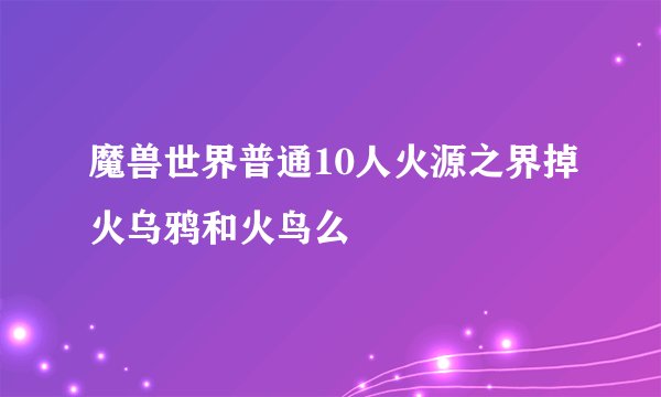 魔兽世界普通10人火源之界掉火乌鸦和火鸟么