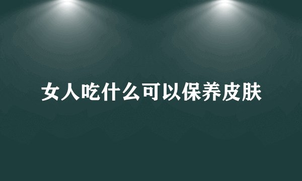 女人吃什么可以保养皮肤