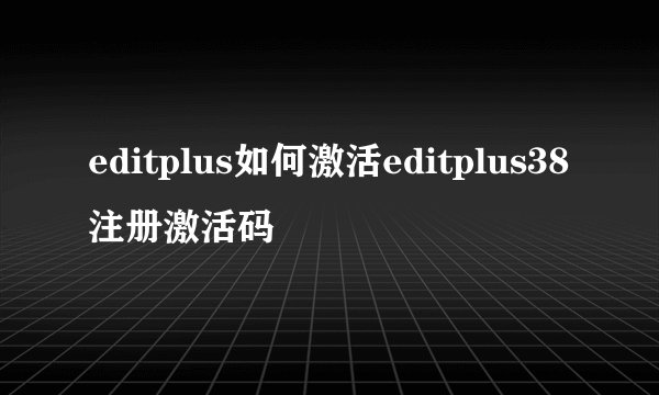 editplus如何激活editplus38注册激活码