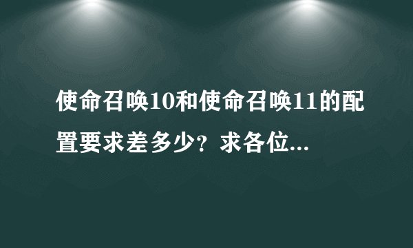 使命召唤10和使命召唤11的配置要求差多少？求各位大神给个答案！