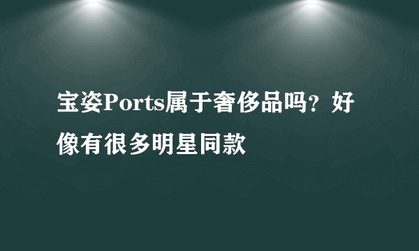 宝姿Ports属于奢侈品吗？好像有很多明星同款