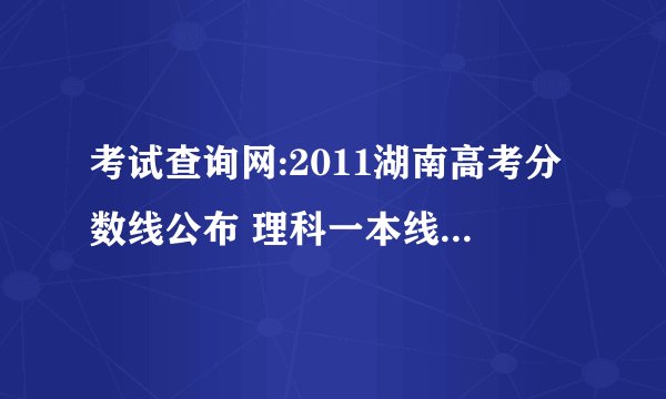 考试查询网:2011湖南高考分数线公布 理科一本线572分