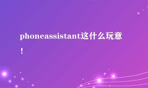 phoneassistant这什么玩意！