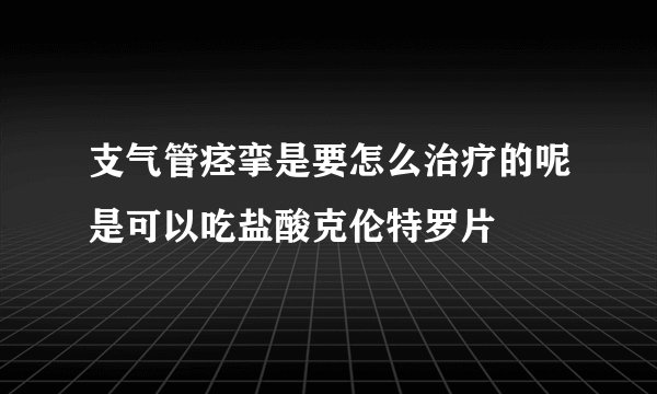 支气管痉挛是要怎么治疗的呢是可以吃盐酸克伦特罗片