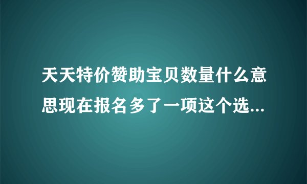 天天特价赞助宝贝数量什么意思现在报名多了一项这个选项,请问是什么意思