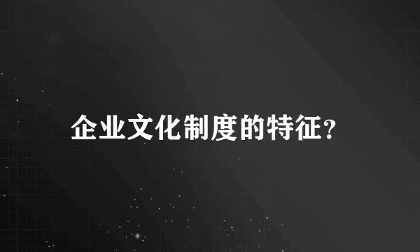 企业文化制度的特征？