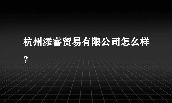 杭州添睿贸易有限公司怎么样？