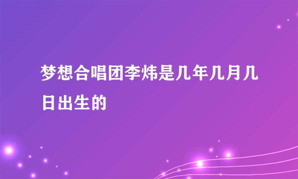 梦想合唱团李炜是几年几月几日出生的