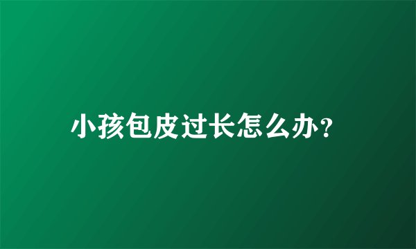 小孩包皮过长怎么办？