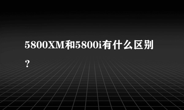 5800XM和5800i有什么区别？