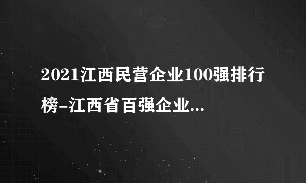 2021江西民营企业100强排行榜-江西省百强企业排名(附榜单)