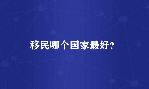 移民哪个国家最好？