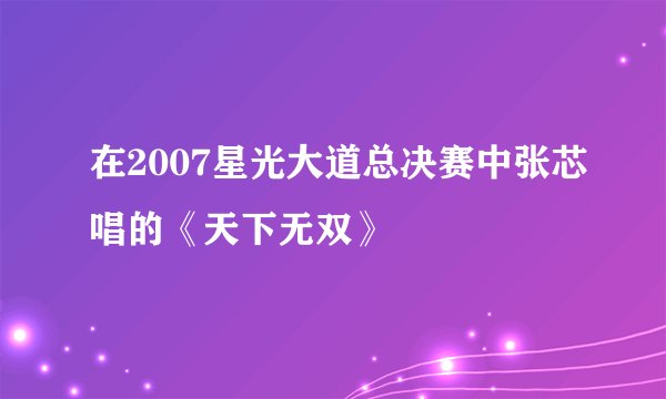 在2007星光大道总决赛中张芯唱的《天下无双》