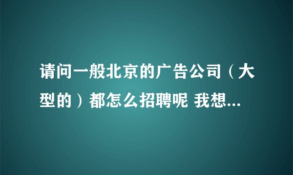 请问一般北京的广告公司（大型的）都怎么招聘呢 我想最近一个月去北京找工作 有什么建议吗 谢谢