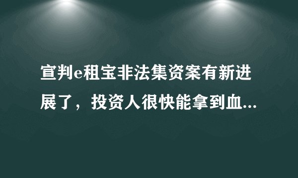 宣判e租宝非法集资案有新进展了，投资人很快能拿到血汗钱了吗