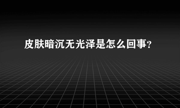 皮肤暗沉无光泽是怎么回事？