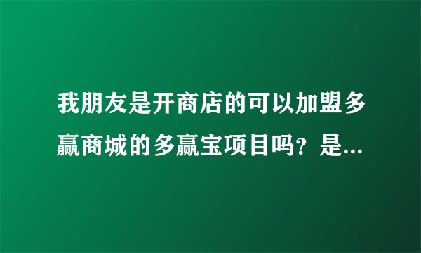 我朋友是开商店的可以加盟多赢商城的多赢宝项目吗？是不是可以给消费者满一百返还一百？跪求！