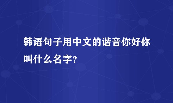 韩语句子用中文的谐音你好你叫什么名字？