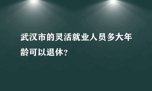 武汉市的灵活就业人员多大年龄可以退休？