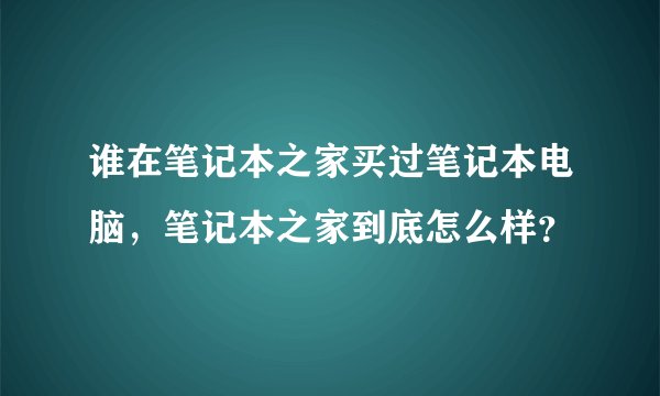谁在笔记本之家买过笔记本电脑，笔记本之家到底怎么样？