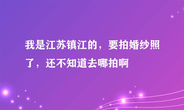 我是江苏镇江的，要拍婚纱照了，还不知道去哪拍啊