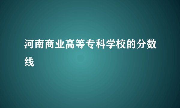 河南商业高等专科学校的分数线