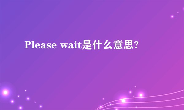 Please wait是什么意思?