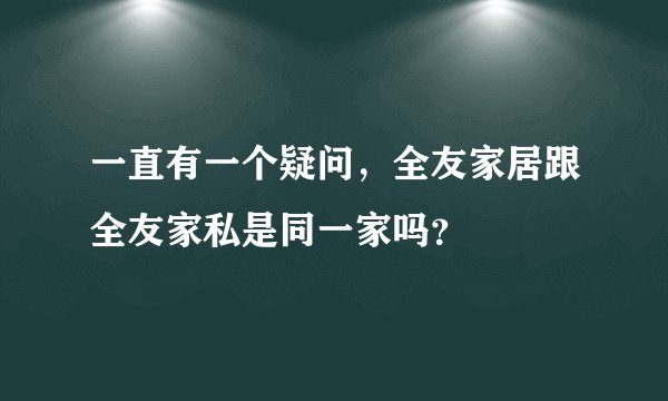 一直有一个疑问，全友家居跟全友家私是同一家吗？