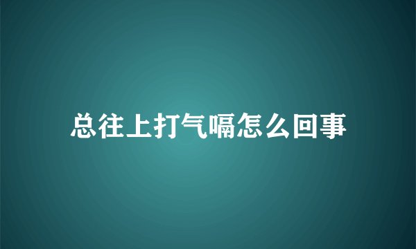 总往上打气嗝怎么回事