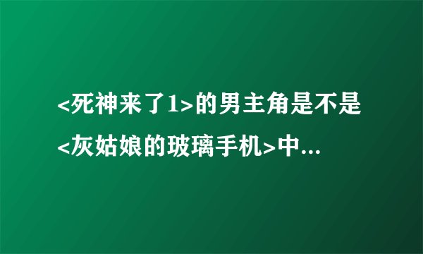 <死神来了1>的男主角是不是<灰姑娘的玻璃手机>中的主角啊?