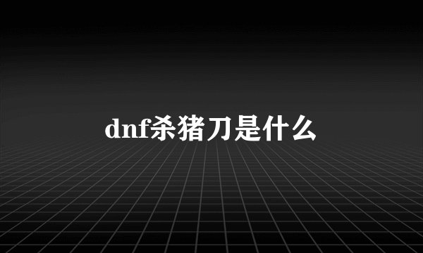 dnf杀猪刀是什么