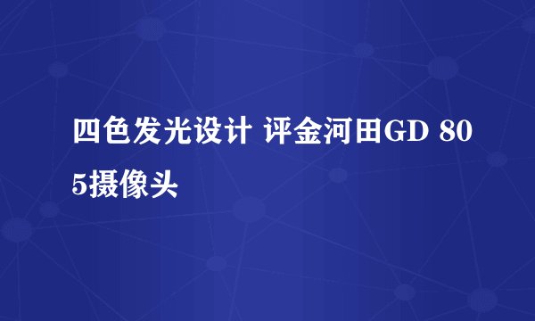 四色发光设计 评金河田GD 805摄像头