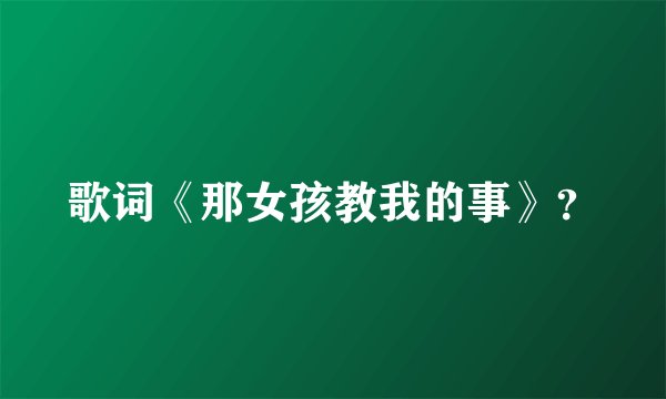 歌词《那女孩教我的事》？