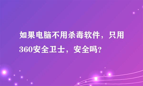 如果电脑不用杀毒软件，只用360安全卫士，安全吗？