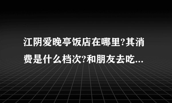 江阴爱晚亭饭店在哪里?其消费是什么档次?和朋友去吃一次饭大概多少?
