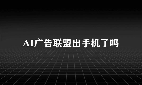 AI广告联盟出手机了吗